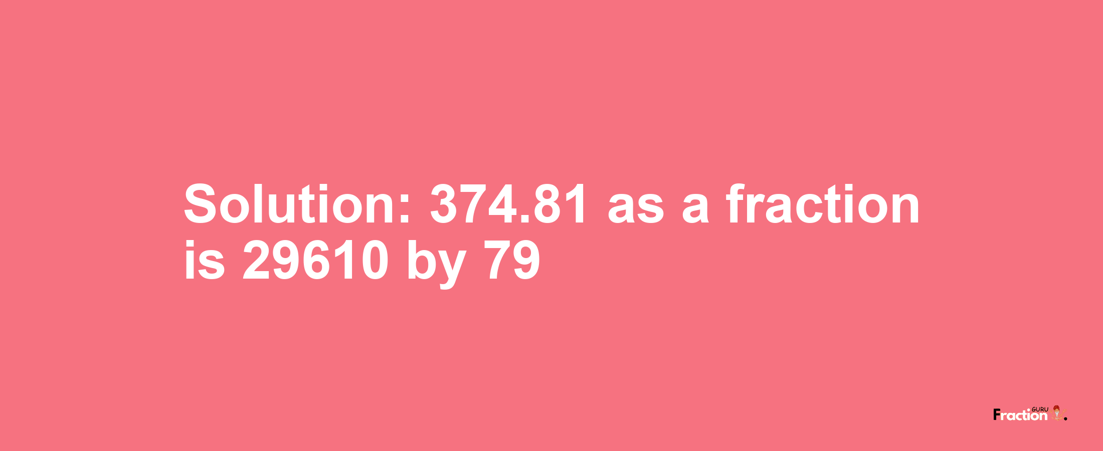 Solution:374.81 as a fraction is 29610/79